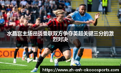 水晶宫主场迎战曼联双方争夺英超关键三分的激烈对决